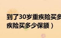 到了30岁重疾险买多少保额的（到了30岁重疾险买多少保额）