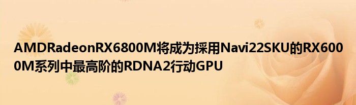 AMDRadeonRX6800M将成为採用Navi22SKU的RX6000M系列中最高阶的RDNA2行动GPU
