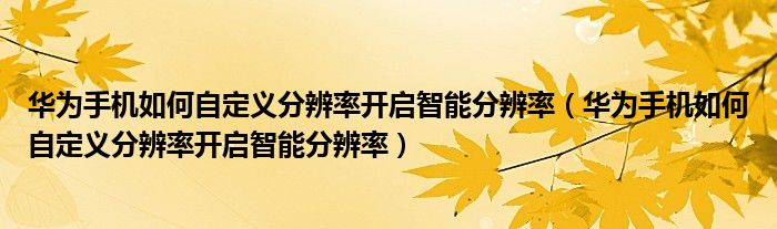 华为手机如何自定义分辨率开启智能分辨率（华为手机如何自定义分辨率开启智能分辨率）