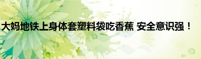 大妈地铁上身体套塑料袋吃香蕉 安全意识强！