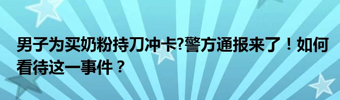 男子为买奶粉持刀冲卡?警方通报来了！如何看待这一事件？