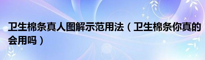 卫生棉条真人图解示范用法（卫生棉条你真的会用吗）