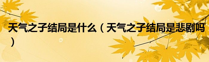 天气之子结局是什么（天气之子结局是悲剧吗）