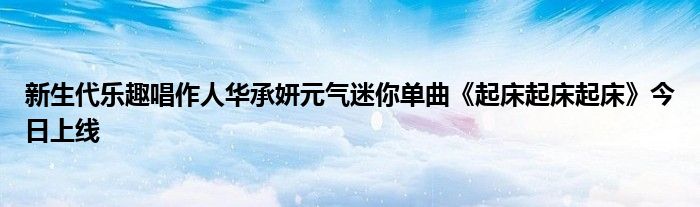 新生代乐趣唱作人华承妍元气迷你单曲《起床起床起床》今日上线