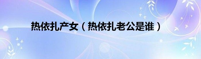 热依扎产女（热依扎老公是谁）
