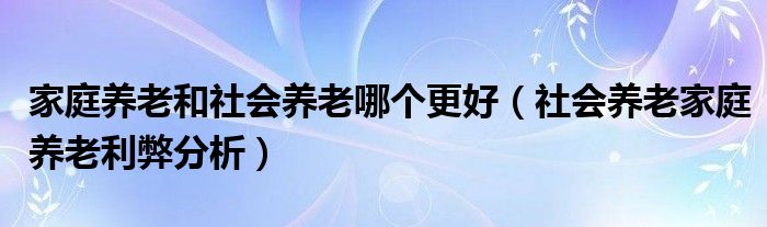 家庭养老和社会养老哪个更好（社会养老家庭养老利弊分析）