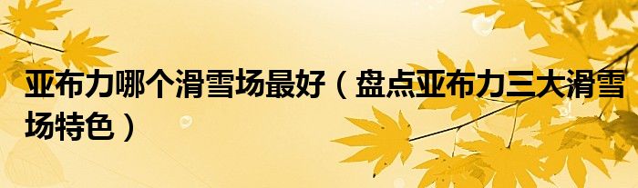 亚布力哪个滑雪场最好（盘点亚布力三大滑雪场特色）