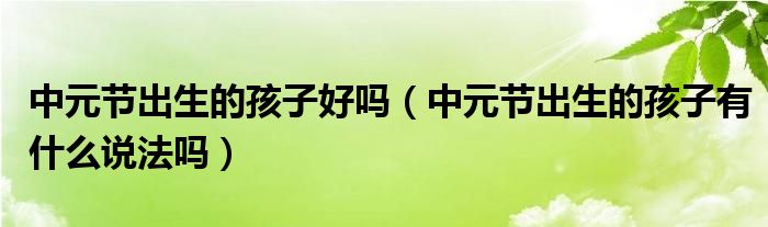 中元节出生的孩子好吗（中元节出生的孩子有什么说法吗）