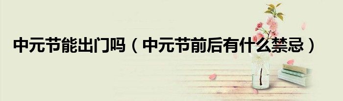 中元节能出门吗（中元节前后有什么禁忌）
