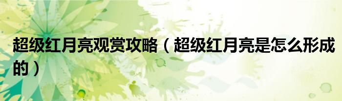 超级红月亮观赏攻略（超级红月亮是怎么形成的）