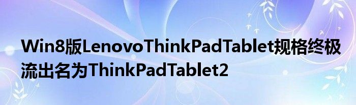 Win8版LenovoThinkPadTablet规格终极流出名为ThinkPadTablet2