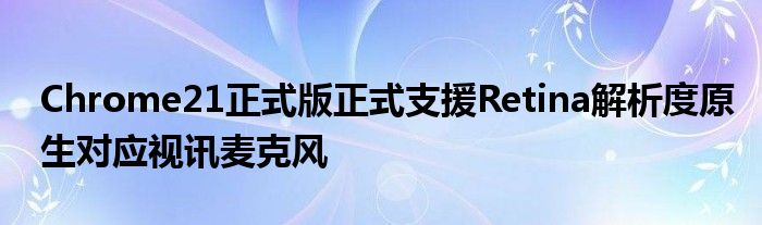 Chrome21正式版正式支援Retina解析度原生对应视讯麦克风