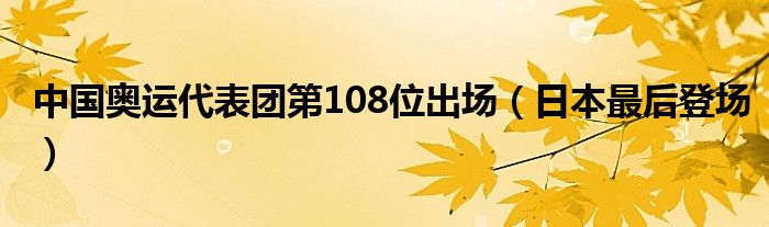 中国奥运代表团第108位出场（日本最后登场）