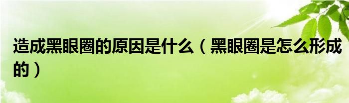 造成黑眼圈的原因是什么（黑眼圈是怎么形成的）