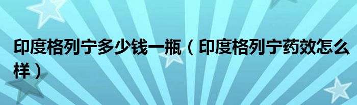 印度格列宁多少钱一瓶（印度格列宁药效怎么样）