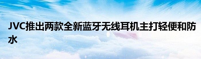 JVC推出两款全新蓝牙无线耳机主打轻便和防水