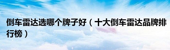 倒车雷达选哪个牌子好（十大倒车雷达品牌排行榜）