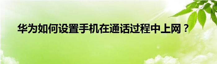 华为如何设置手机在通话过程中上网？