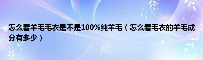 怎么看羊毛毛衣是不是100%纯羊毛（怎么看毛衣的羊毛成分有多少）