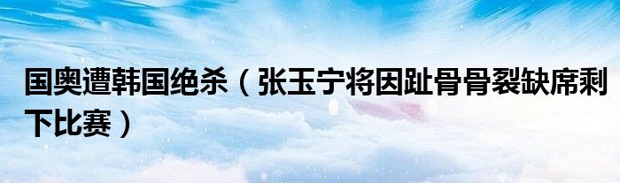 国奥遭韩国绝杀（张玉宁将因趾骨骨裂缺席剩下比赛）