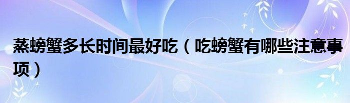 蒸螃蟹多长时间最好吃（吃螃蟹有哪些注意事项）