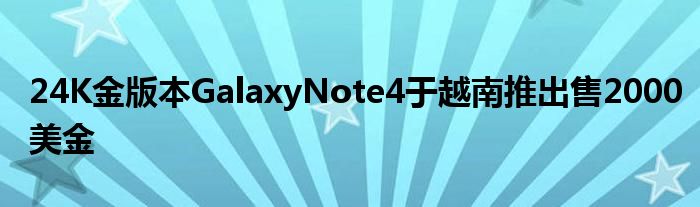 24K金版本GalaxyNote4于越南推出售2000美金