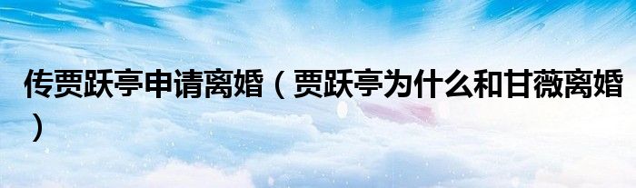 传贾跃亭申请离婚（贾跃亭为什么和甘薇离婚）