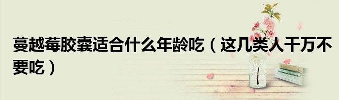 蔓越莓胶囊适合什么年龄吃（这几类人千万不要吃）