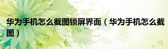华为手机怎么截图锁屏界面（华为手机怎么截图）