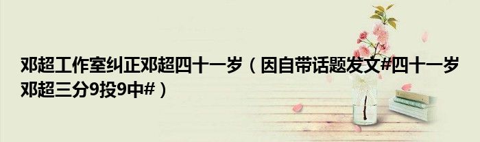 邓超工作室纠正邓超四十一岁（因自带话题发文#四十一岁邓超三分9投9中#）