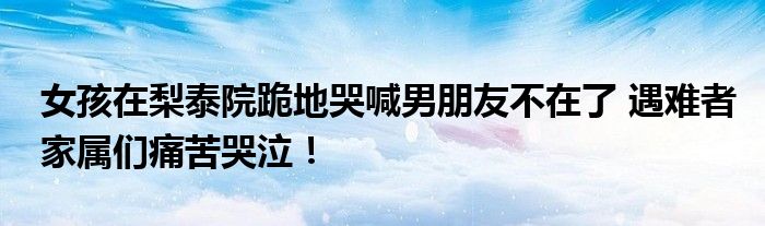 女孩在梨泰院跪地哭喊男朋友不在了 遇难者家属们痛苦哭泣！