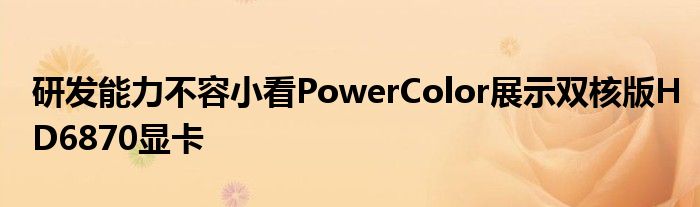 研发能力不容小看PowerColor展示双核版HD6870显卡