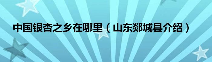 中国银杏之乡在哪里（山东郯城县介绍）