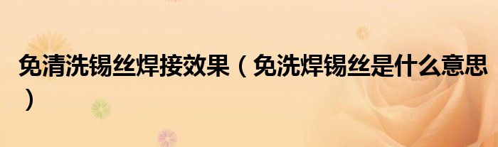 免清洗锡丝焊接效果（免洗焊锡丝是什么意思）