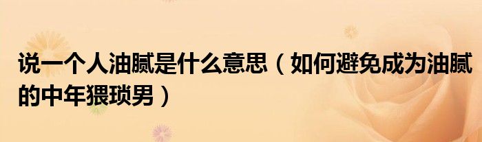 说一个人油腻是什么意思（如何避免成为油腻的中年猥琐男）