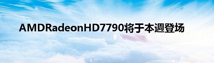 AMDRadeonHD7790将于本週登场