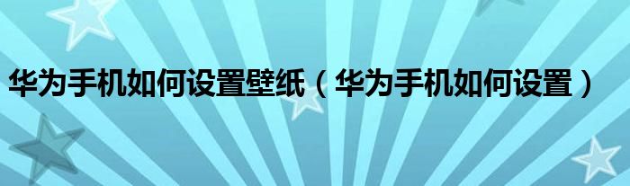 华为手机如何设置壁纸（华为手机如何设置）