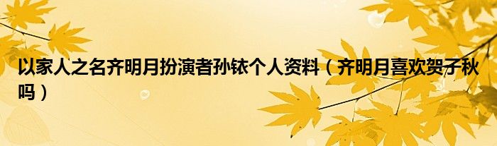 以家人之名齐明月扮演者孙铱个人资料（齐明月喜欢贺子秋吗）