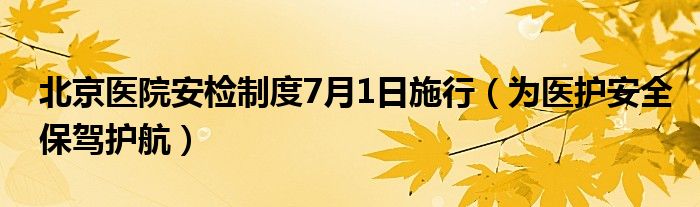 北京医院安检制度7月1日施行（为医护安全保驾护航）