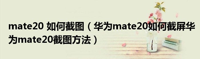 mate20 如何截图（华为mate20如何截屏华为mate20截图方法）