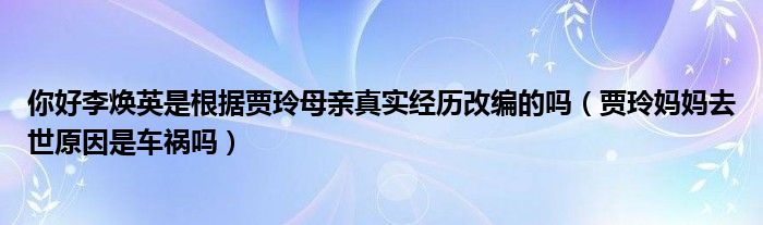 你好李焕英是根据贾玲母亲真实经历改编的吗（贾玲妈妈去世原因是车祸吗）
