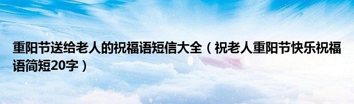 重阳节送给老人的祝福语短信大全（祝老人重阳节快乐祝福语简短20字）