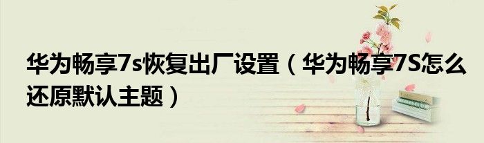 华为畅享7s恢复出厂设置（华为畅享7S怎么还原默认主题）