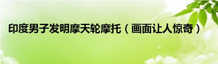 印度男子发明摩天轮摩托（画面让人惊奇）