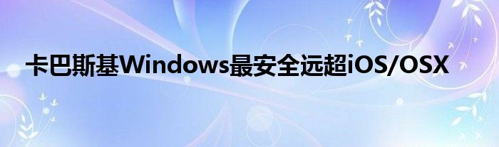 卡巴斯基Windows最安全远超iOS/OSX
