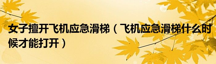 女子擅开飞机应急滑梯（飞机应急滑梯什么时候才能打开）