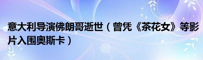 意大利导演佛朗哥逝世（曾凭《茶花女》等影片入围奥斯卡）