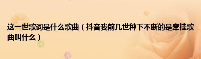 这一世歌词是什么歌曲（抖音我前几世种下不断的是牵挂歌曲叫什么）