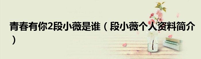 青春有你2段小薇是谁（段小薇个人资料简介）