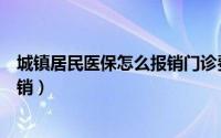 城镇居民医保怎么报销门诊费用（对于城镇居民医保怎么报销）